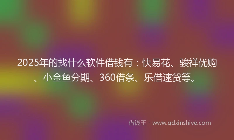 2025年的找什么软件借钱有：快易花、骏祥优购、小金鱼分期、360借条、乐借速贷等。