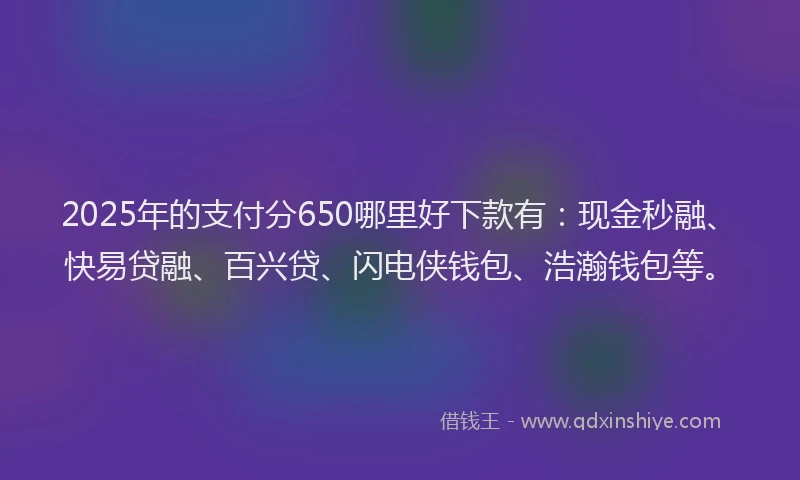 2025年的支付分650哪里好下款有：现金秒融、快易贷融、百兴贷、闪电侠钱包、浩瀚钱包等。