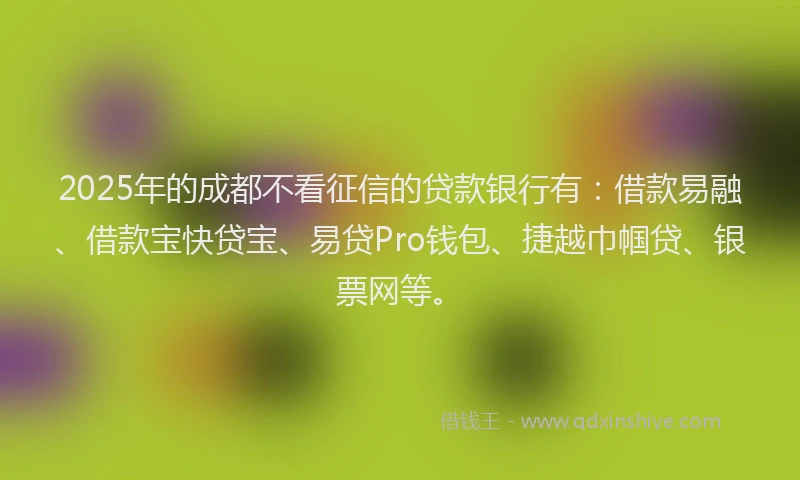 2025年的成都不看征信的贷款银行有：借款易融、借款宝快贷宝、易贷Pro钱包、捷越巾帼贷、银票网等。
