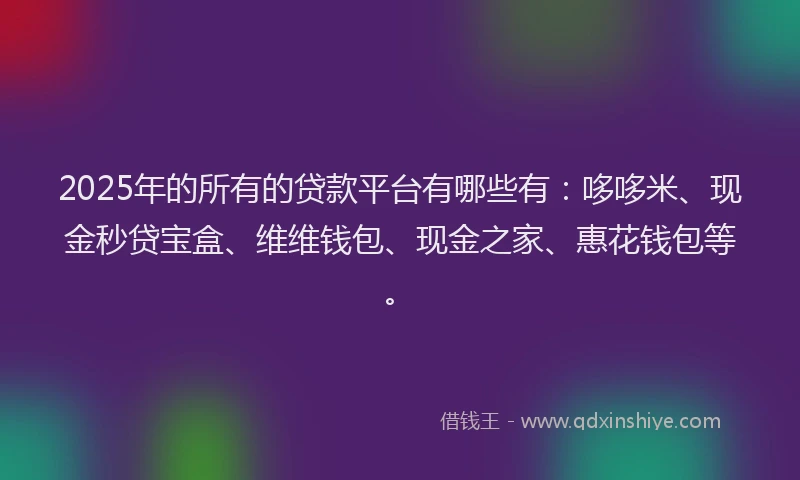 2025年的所有的贷款平台有哪些有：哆哆米、现金秒贷宝盒、维维钱包、现金之家、惠花钱包等。
