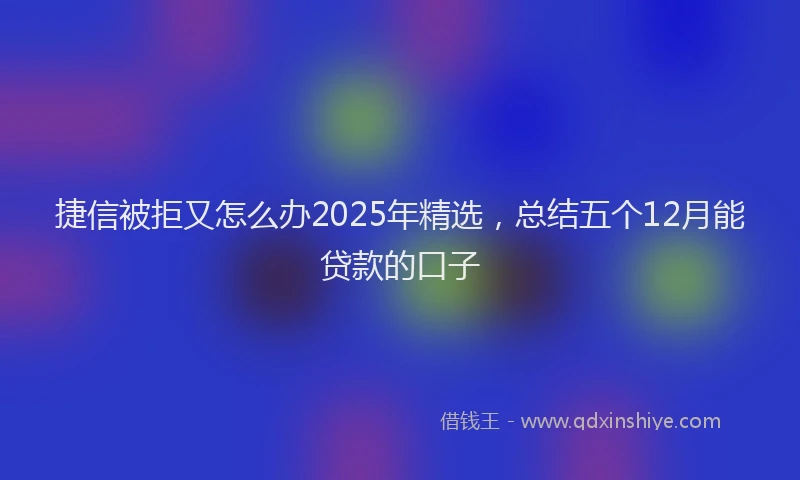 捷信被拒又怎么办2025年精选，总结五个12月能贷款的口子