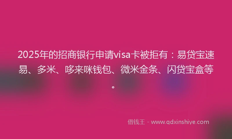 2025年的招商银行申请visa卡被拒有：易贷宝速易、多米、哆来咪钱包、微米金条、闪贷宝盒等。