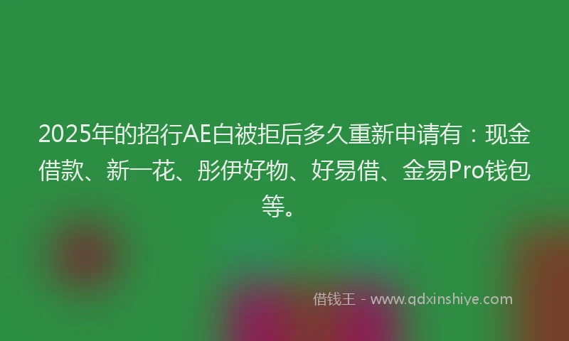 2025年的招行AE白被拒后多久重新申请有：现金借款、新一花、彤伊好物、好易借、金易Pro钱包等。