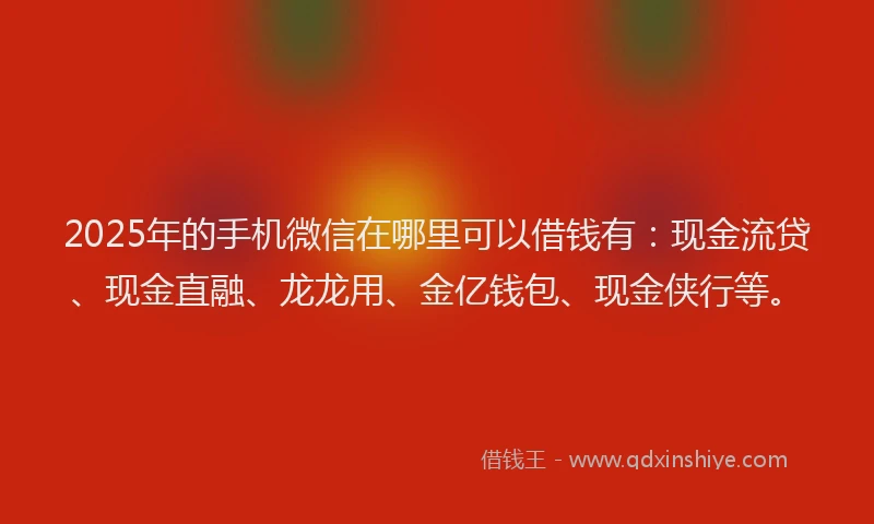 2025年的手机微信在哪里可以借钱有：现金流贷、现金直融、龙龙用、金亿钱包、现金侠行等。