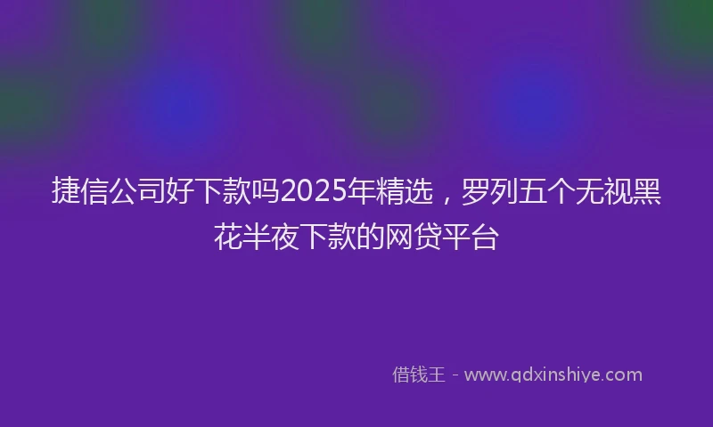 捷信公司好下款吗2025年精选，罗列五个无视黑花半夜下款的网贷平台