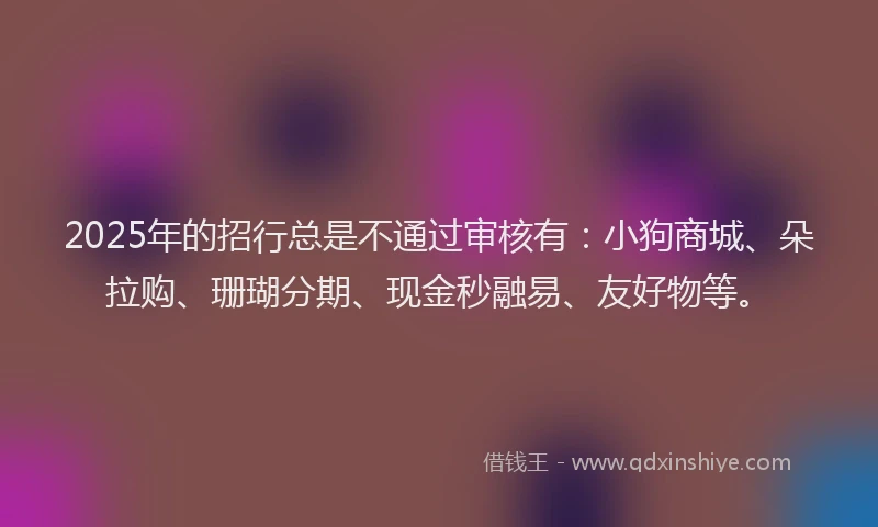 2025年的招行总是不通过审核有：小狗商城、朵拉购、珊瑚分期、现金秒融易、友好物等。