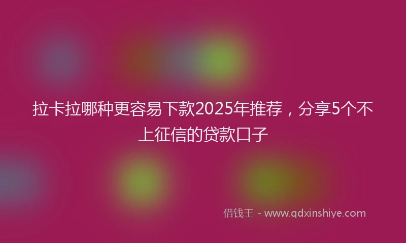 拉卡拉哪种更容易下款2025年推荐，分享5个不上征信的贷款口子