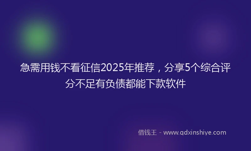 急需用钱不看征信2025年推荐，分享5个综合评分不足有负债都能下款软件