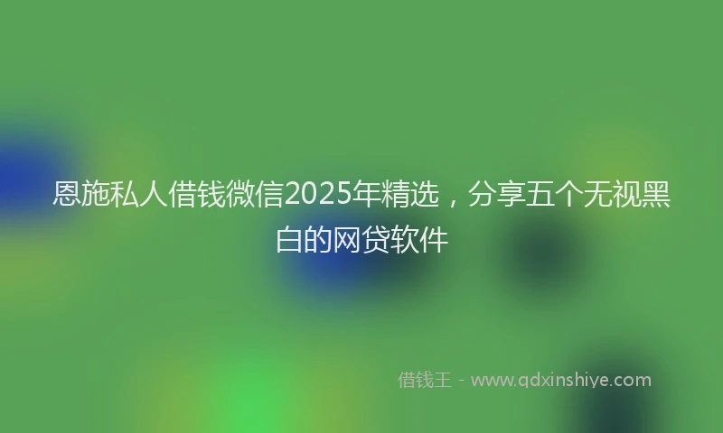 恩施私人借钱微信2025年精选，分享五个无视黑白的网贷软件