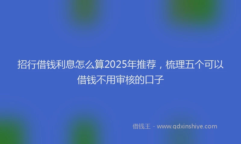 招行借钱利息怎么算2025年推荐，梳理五个可以借钱不用审核的口子