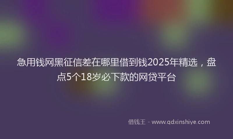 急用钱网黑征信差在哪里借到钱2025年精选，盘点5个18岁必下款的网贷平台