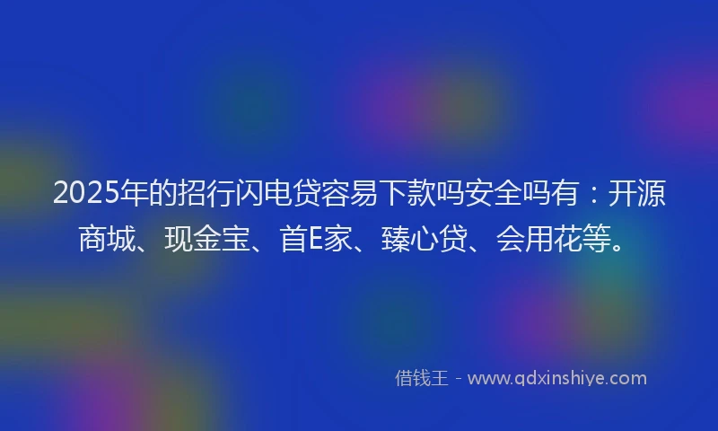2025年的招行闪电贷容易下款吗安全吗有：开源商城、现金宝、首E家、臻心贷、会用花等。
