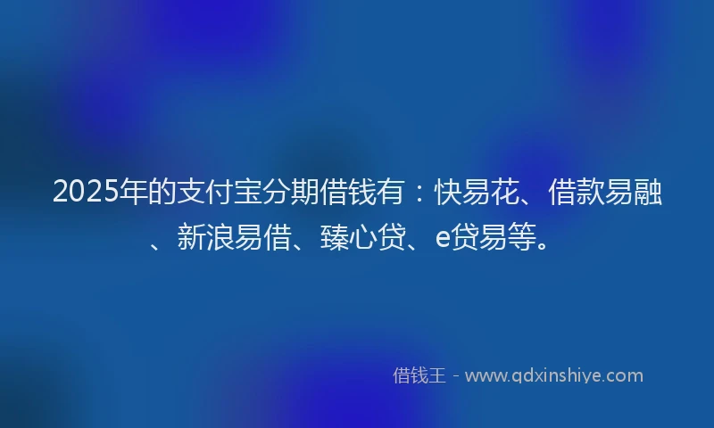 2025年的支付宝分期借钱有：快易花、借款易融、新浪易借、臻心贷、e贷易等。