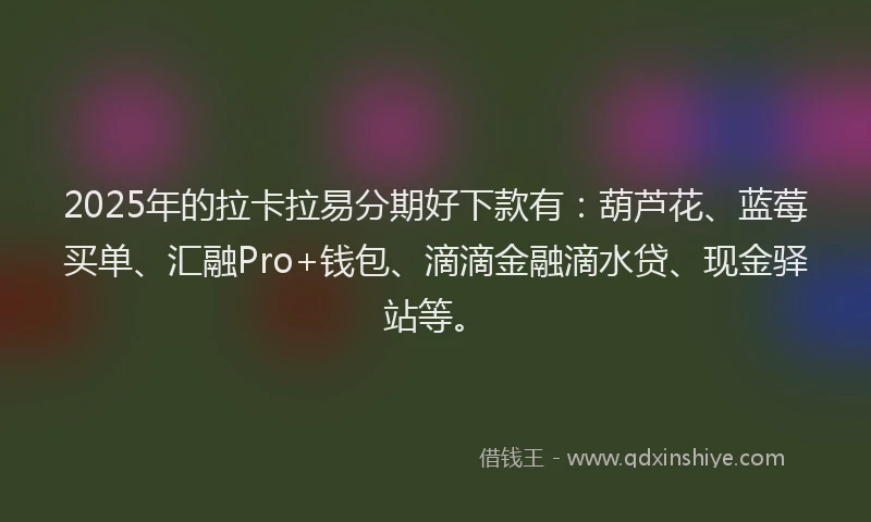 2025年的拉卡拉易分期好下款有：葫芦花、蓝莓买单、汇融Pro+钱包、滴滴金融滴水贷、现金驿站等。