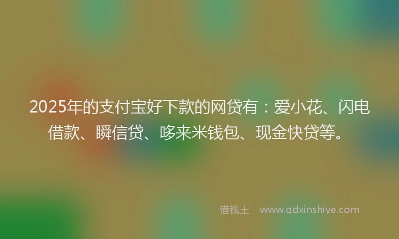 2025年的支付宝好下款的网贷有：爱小花、闪电借款、瞬信贷、哆来米钱包、现金快贷等。