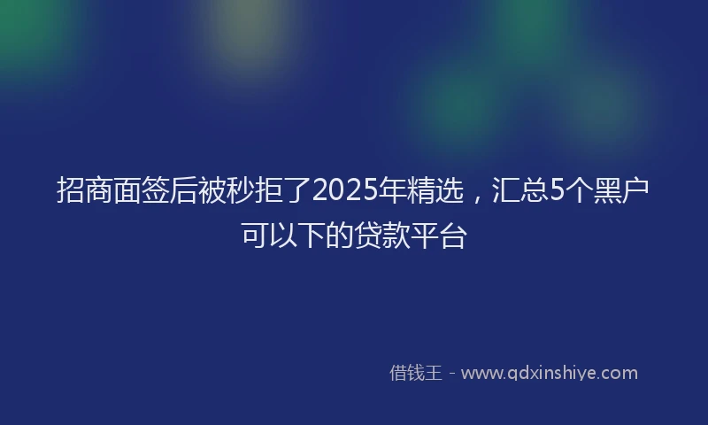 招商面签后被秒拒了2025年精选，汇总5个黑户可以下的贷款平台