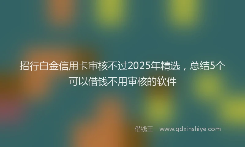 招行白金信用卡审核不过2025年精选，总结5个可以借钱不用审核的软件