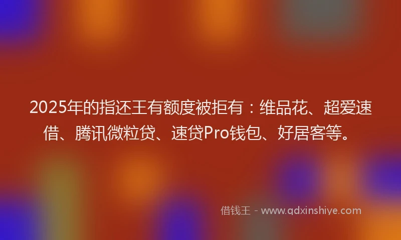 2025年的指还王有额度被拒有：维品花、超爱速借、腾讯微粒贷、速贷Pro钱包、好居客等。