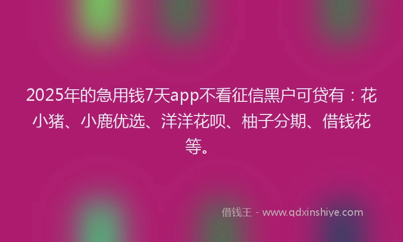 2025年的急用钱7天app不看征信黑户可贷有：花小猪、小鹿优选、洋洋花呗、柚子分期、借钱花等。