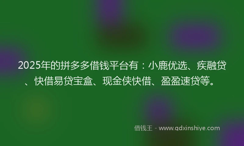 2025年的拼多多借钱平台有：小鹿优选、疾融贷、快借易贷宝盒、现金侠快借、盈盈速贷等。