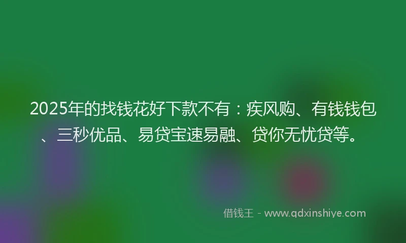 2025年的找钱花好下款不有：疾风购、有钱钱包、三秒优品、易贷宝速易融、贷你无忧贷等。
