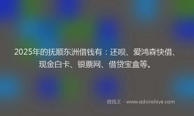 2025年的抚顺东洲借钱有：还呗、爱鸿森快借、现金白卡、银票网、借贷宝盒等。