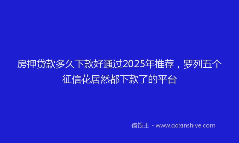 房押贷款多久下款好通过2025年推荐，罗列五个征信花居然都下款了的平台