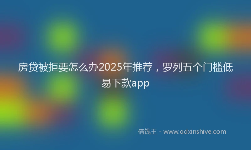 房贷被拒要怎么办2025年推荐，罗列五个门槛低易下款app