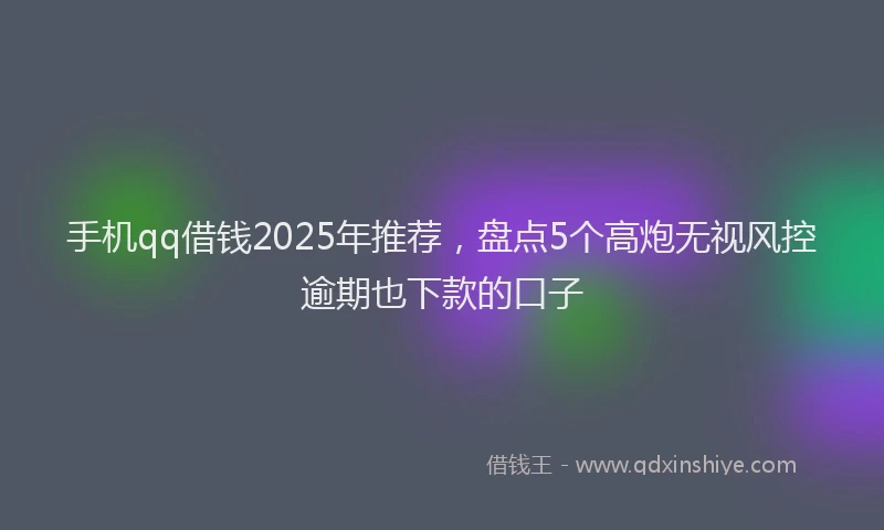 手机qq借钱2025年推荐，盘点5个高炮无视风控逾期也下款的口子