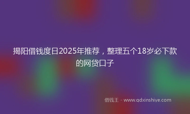 揭阳借钱度日2025年推荐，整理五个18岁必下款的网贷口子