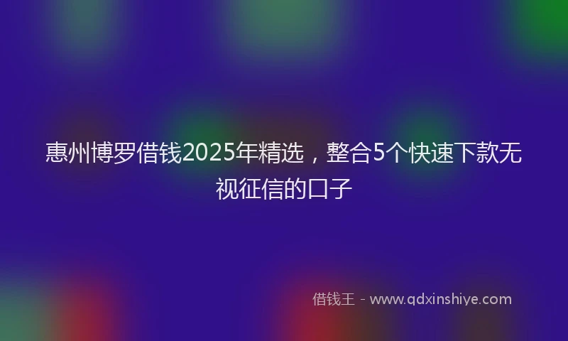惠州博罗借钱2025年精选，整合5个快速下款无视征信的口子