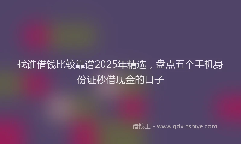 找谁借钱比较靠谱2025年精选，盘点五个手机身份证秒借现金的口子