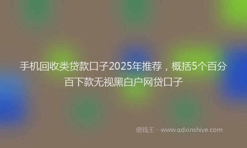 手机回收类贷款口子2025年推荐，概括5个百分百下款无视黑白户网贷口子