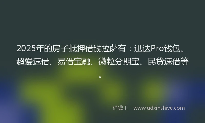 2025年的房子抵押借钱拉萨有：迅达Pro钱包、超爱速借、易借宝融、微粒分期宝、民贷速借等。