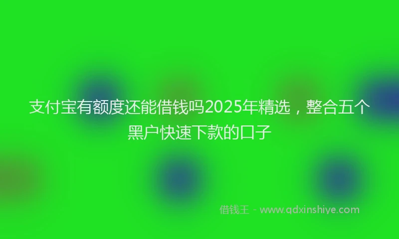 支付宝有额度还能借钱吗2025年精选，整合五个黑户快速下款的口子