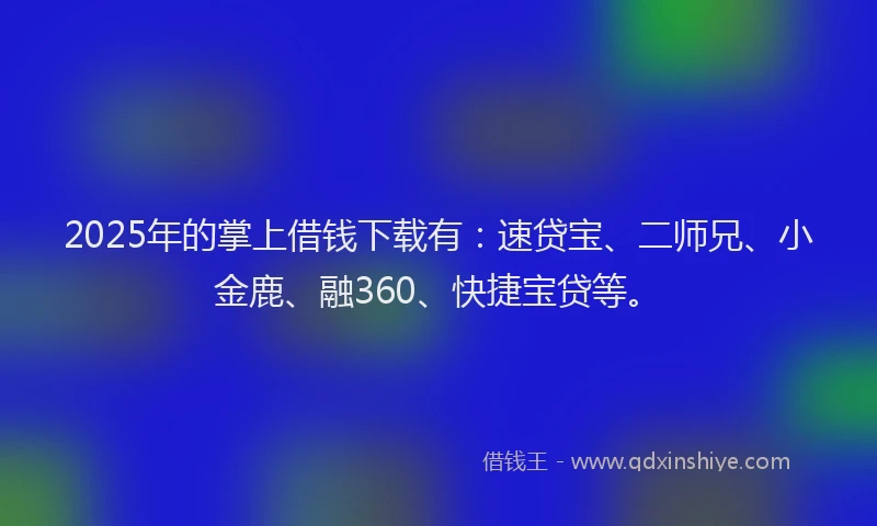 2025年的掌上借钱下载有：速贷宝、二师兄、小金鹿、融360、快捷宝贷等。