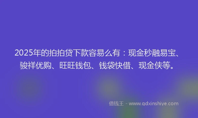 2025年的拍拍贷下款容易么有：现金秒融易宝、骏祥优购、旺旺钱包、钱袋快借、现金侠等。