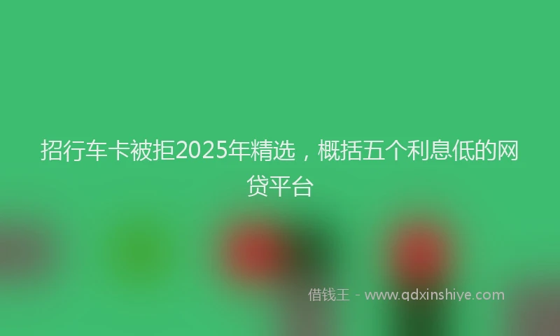 招行车卡被拒2025年精选，概括五个利息低的网贷平台