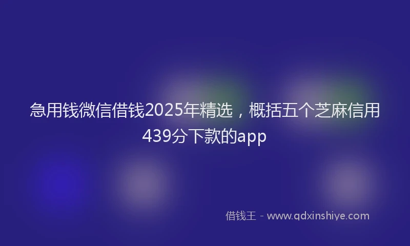 急用钱微信借钱2025年精选，概括五个芝麻信用439分下款的app