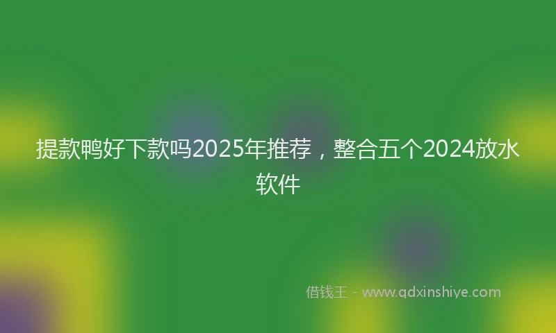 提款鸭好下款吗2025年推荐，整合五个2024放水软件