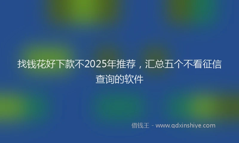 找钱花好下款不2025年推荐，汇总五个不看征信查询的软件