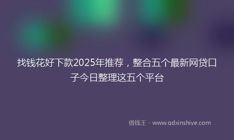 找钱花好下款2025年推荐，整合五个最新网贷口子今日整理这五个平台