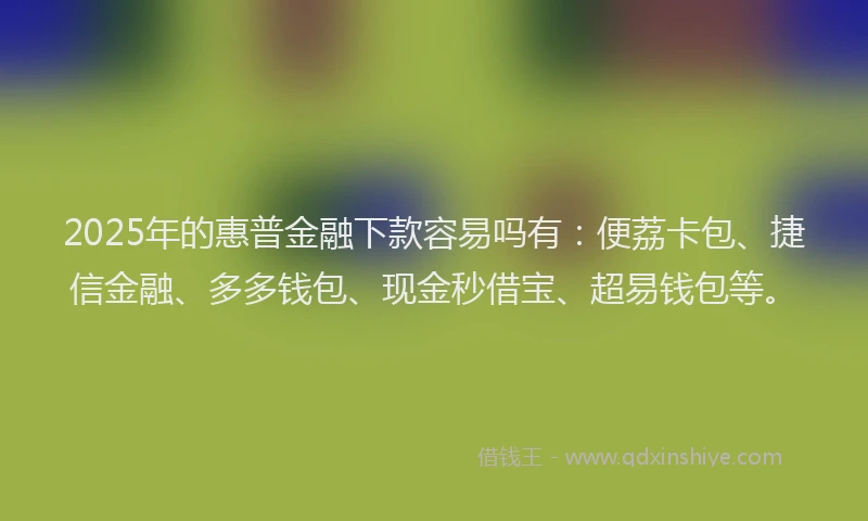 2025年的惠普金融下款容易吗有：便荔卡包、捷信金融、多多钱包、现金秒借宝、超易钱包等。