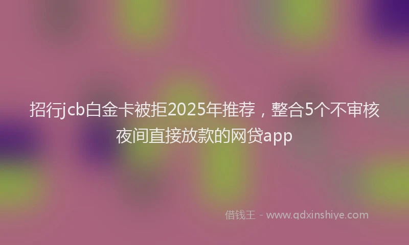 招行jcb白金卡被拒2025年推荐，整合5个不审核夜间直接放款的网贷app