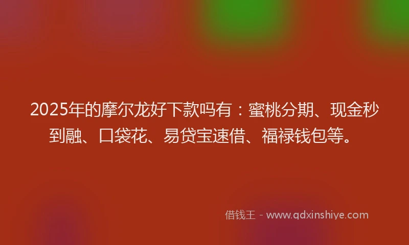 2025年的摩尔龙好下款吗有：蜜桃分期、现金秒到融、口袋花、易贷宝速借、福禄钱包等。