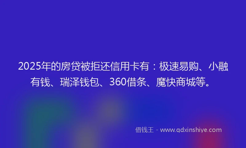 2025年的房贷被拒还信用卡有：极速易购、小融有钱、瑞泽钱包、360借条、魔快商城等。
