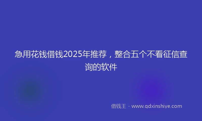急用花钱借钱2025年推荐，整合五个不看征信查询的软件