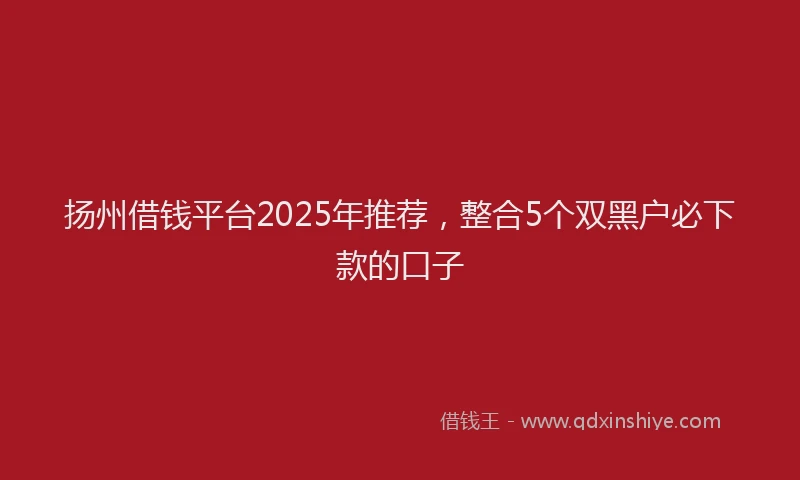 扬州借钱平台2025年推荐，整合5个双黑户必下款的口子