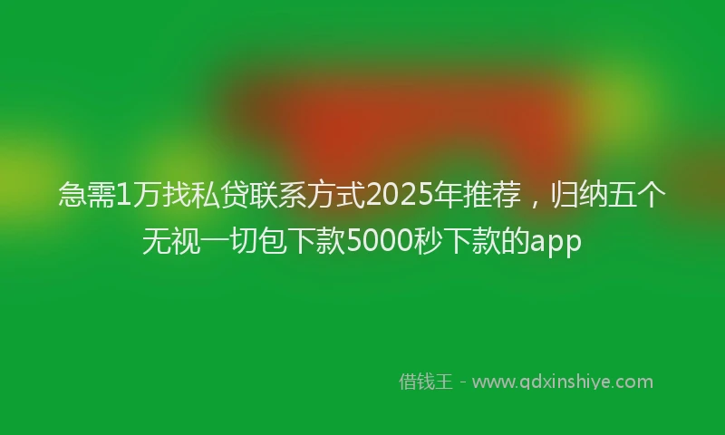 急需1万找私贷联系方式2025年推荐，归纳五个无视一切包下款5000秒下款的app