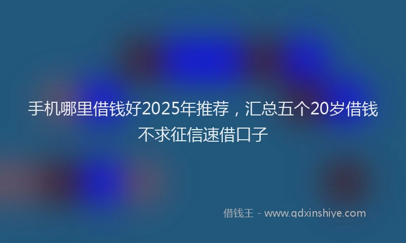 手机哪里借钱好2025年推荐，汇总五个20岁借钱不求征信速借口子